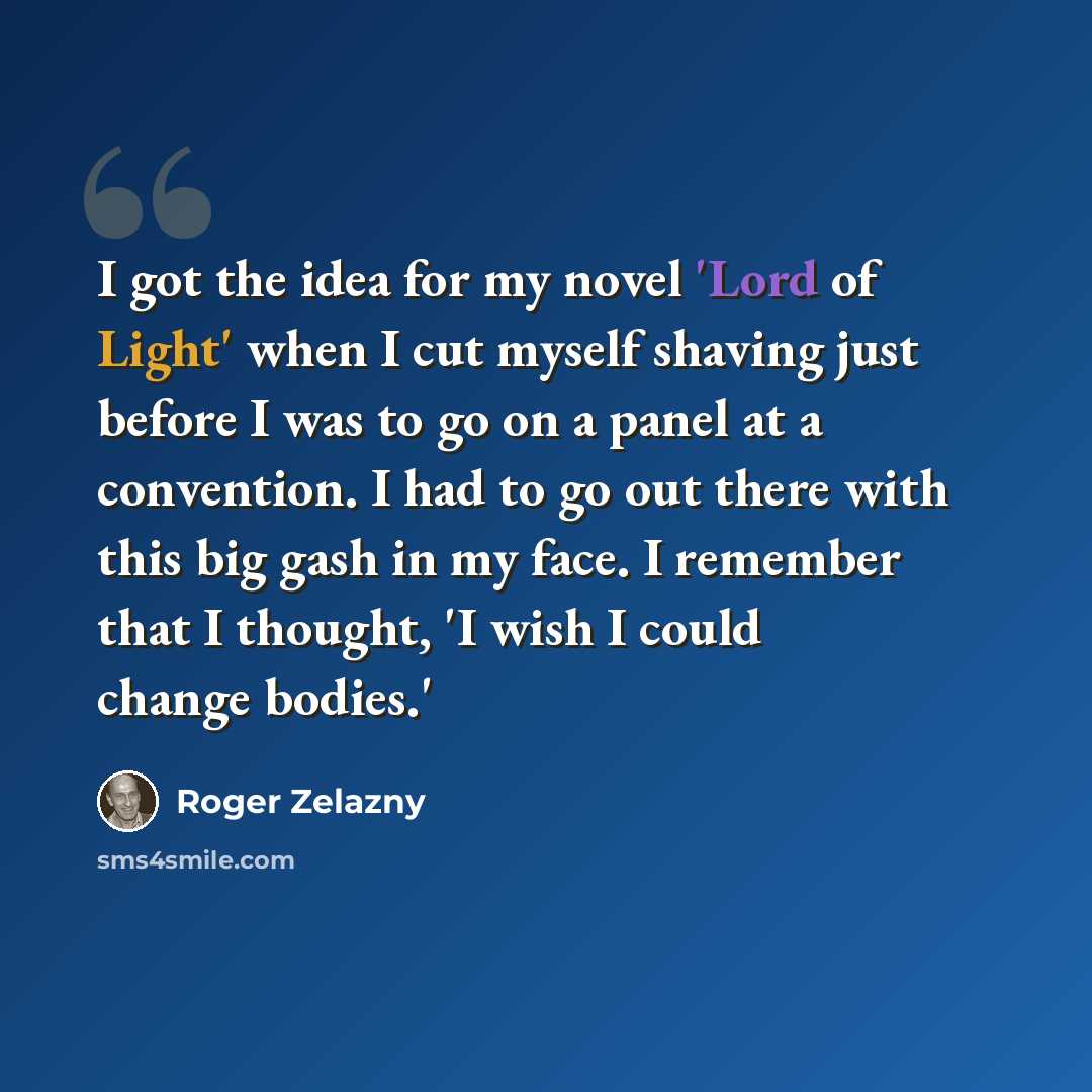 “I got the idea for my novel 'Lord of Light' when I cut myself shaving just before I was to go on a panel at a convention. I had to go out there with this big gash in my face. I remember that I thought, 'I wish I could change bodies.'” quote by Roger Zelazny