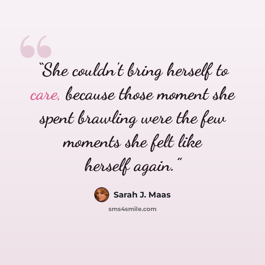 “She couldn't bring herself to care, because those moment she spent brawling were the few moments she felt like herself again.” quote by Sarah J. Maas