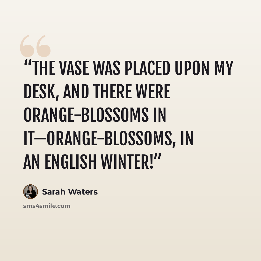 “The vase was placed upon my desk, and there were orange-blossoms in it—orange-blossoms, in an English winter!” quote by Sarah Waters