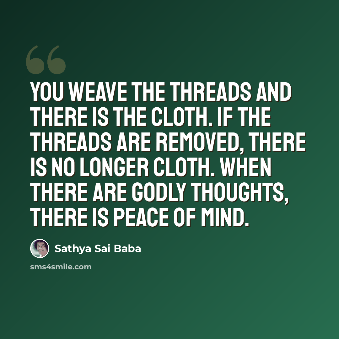 “You weave the threads and there is the cloth. If the threads are removed, there is no longer cloth. When there are Godly thoughts, there is peace of mind.” quote by Sathya Sai Baba