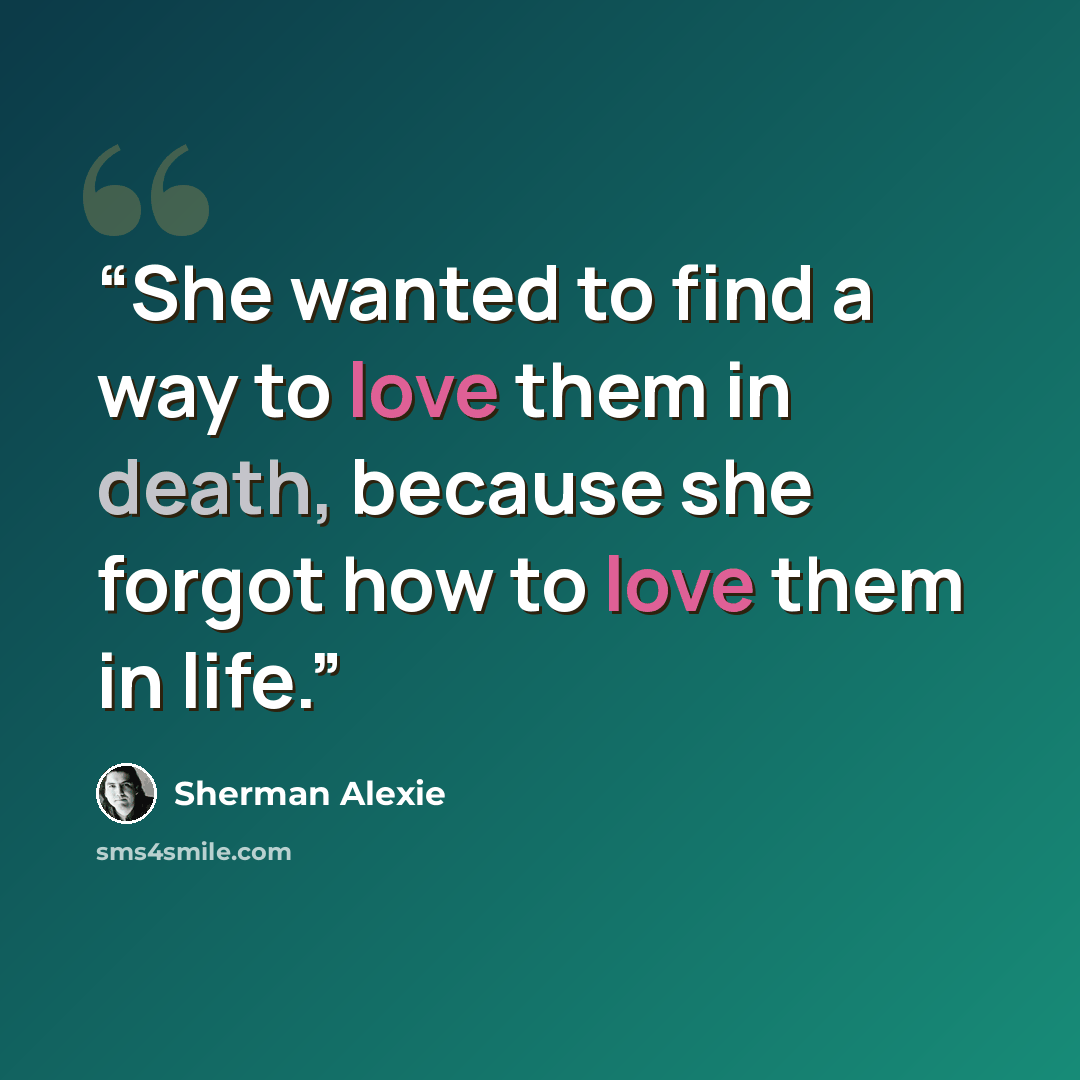 “She wanted to find a way to love them in death, because she forgot how to love them in life.” quote by Sherman Alexie