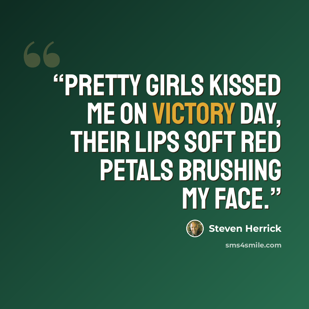 “Pretty girls kissed me on victory day, their lips soft red petals brushing my face.” quote by Steven Herrick