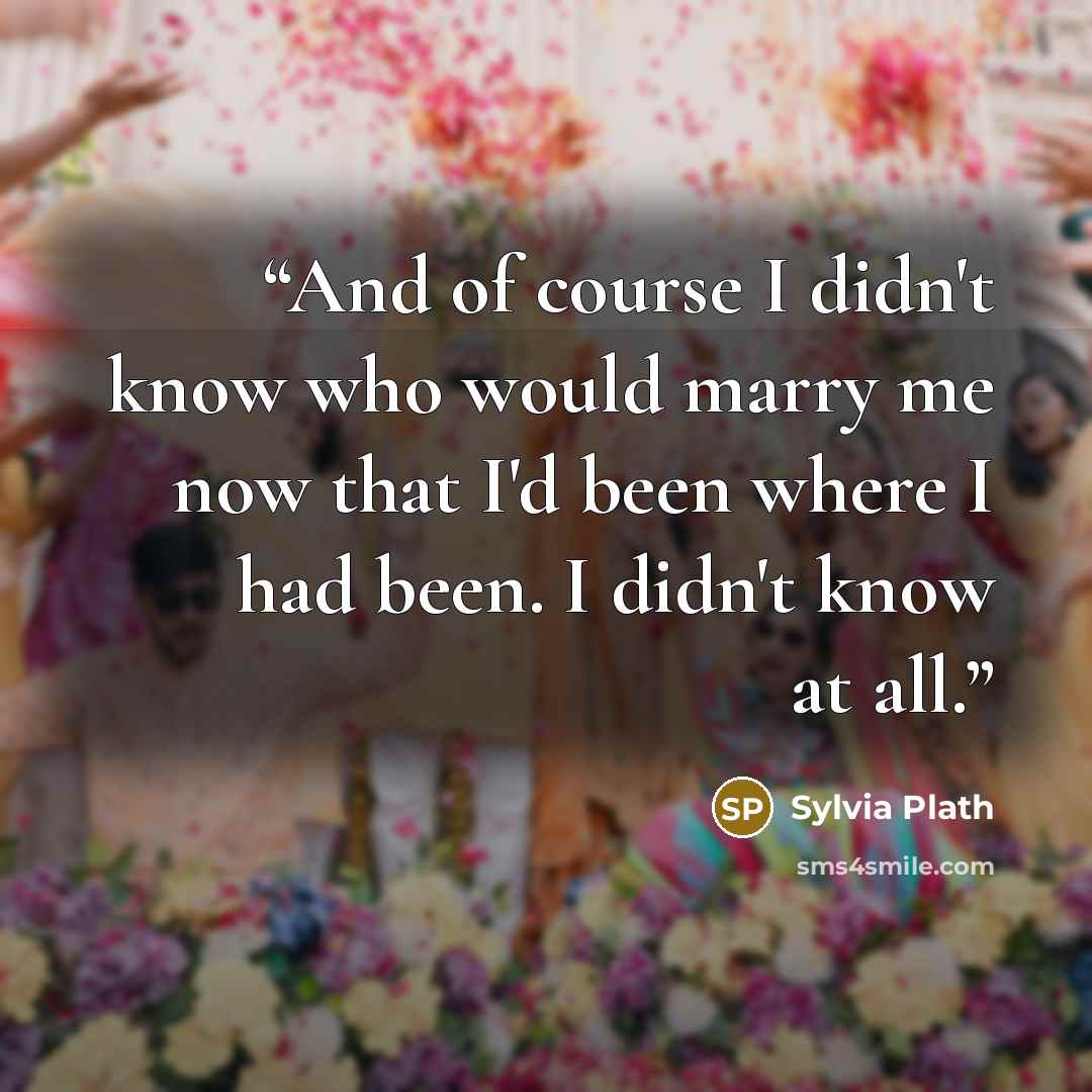 “And of course I didn't know who would marry me now that I'd been where I had been. I didn't know at all.” quote by Sylvia Plath