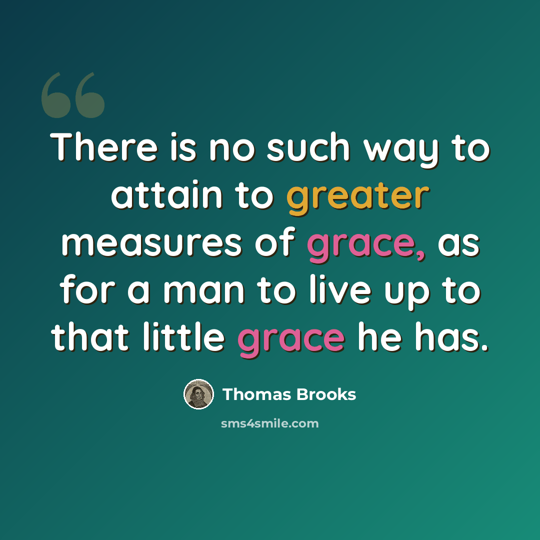 “There is no such way to attain to greater measures of grace, as for a man to live up to that little grace he has.” quote by Thomas Brooks