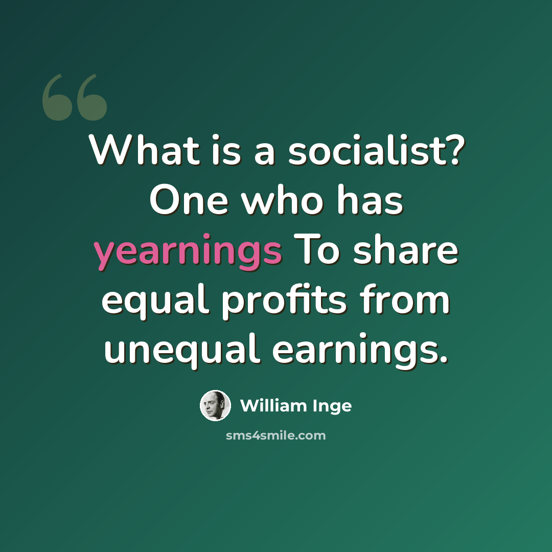 “What is a socialist? One who has yearnings To share equal profits from unequal earnings.” quote by William Inge