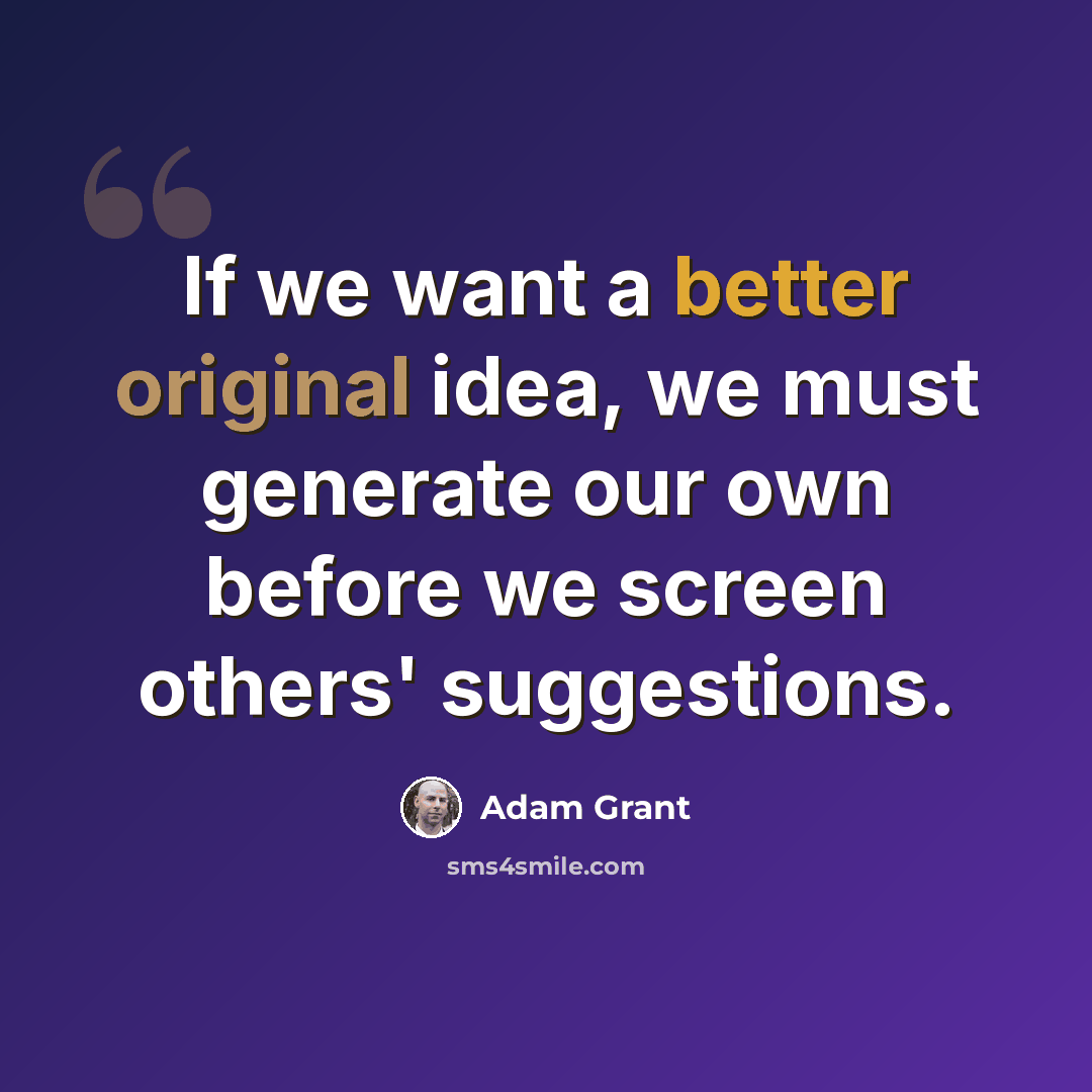 “If we want a better original idea, we must generate our own before we screen others' suggestions.” quote by Adam Grant