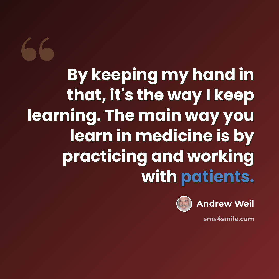 “By keeping my hand in that, it's the way I keep learning. The main way you learn in medicine is by practicing and working with patients.” quote by Andrew Weil