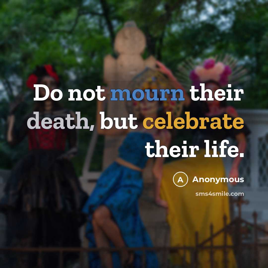 “Do not mourn their death, but celebrate their life.” quote by Anonymous