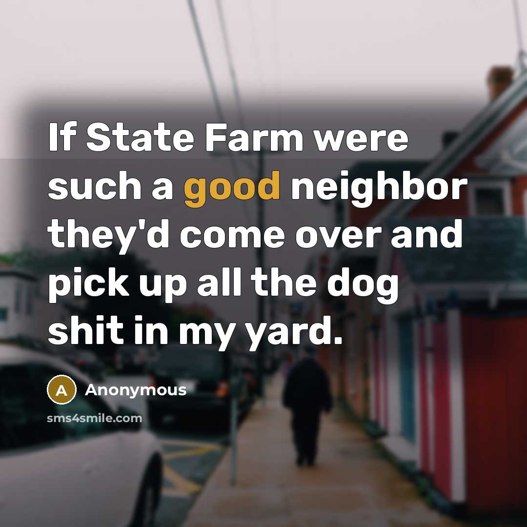 “If State Farm were such a good neighbor they'd come over and pick up all the dog shit in my yard.” quote by Anonymous