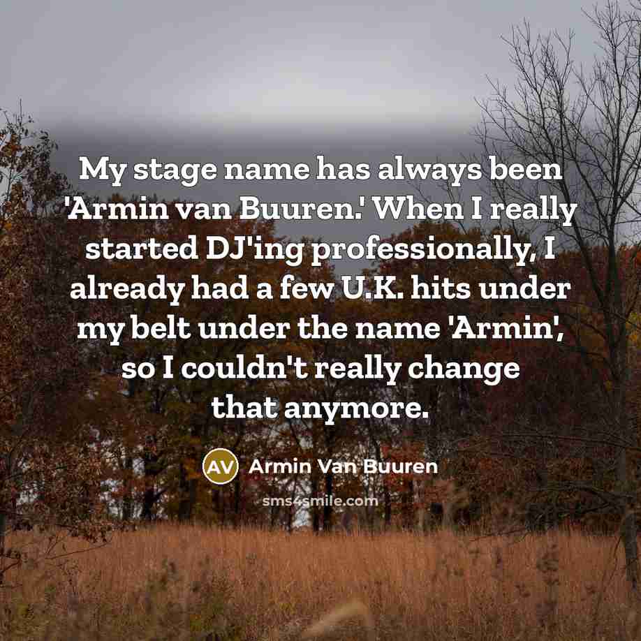 “My stage name has always been 'Armin van Buuren.' When I really started DJ'ing professionally, I already had a few U.K. hits under my belt under the name 'Armin', so I couldn't really change that anymore.” quote by Armin van Buuren