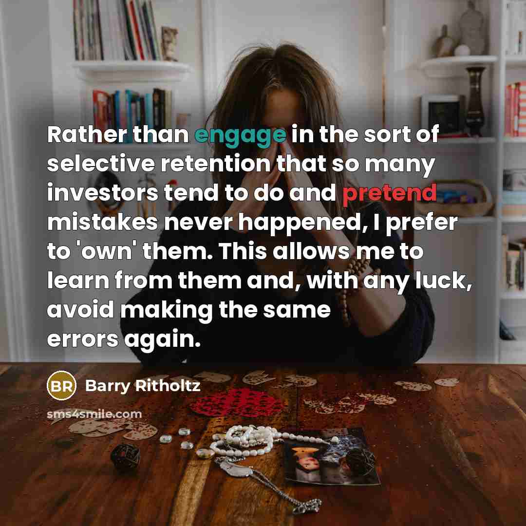 “Rather than engage in the sort of selective retention that so many investors tend to do and pretend mistakes never happened, I prefer to 'own' them. This allows me to learn from them and, with any luck, avoid making the same errors again.” quote by Barry Ritholtz