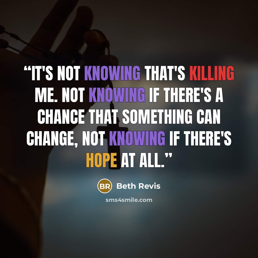 “It's not knowing that's killing me. Not knowing if there's a chance that something can change, not knowing if there's hope at all.” quote by Beth Revis