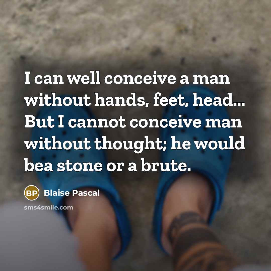 “I can well conceive a man without hands, feet, head… But I cannot conceive man without thought; he would bea stone or a brute.” quote by Blaise Pascal