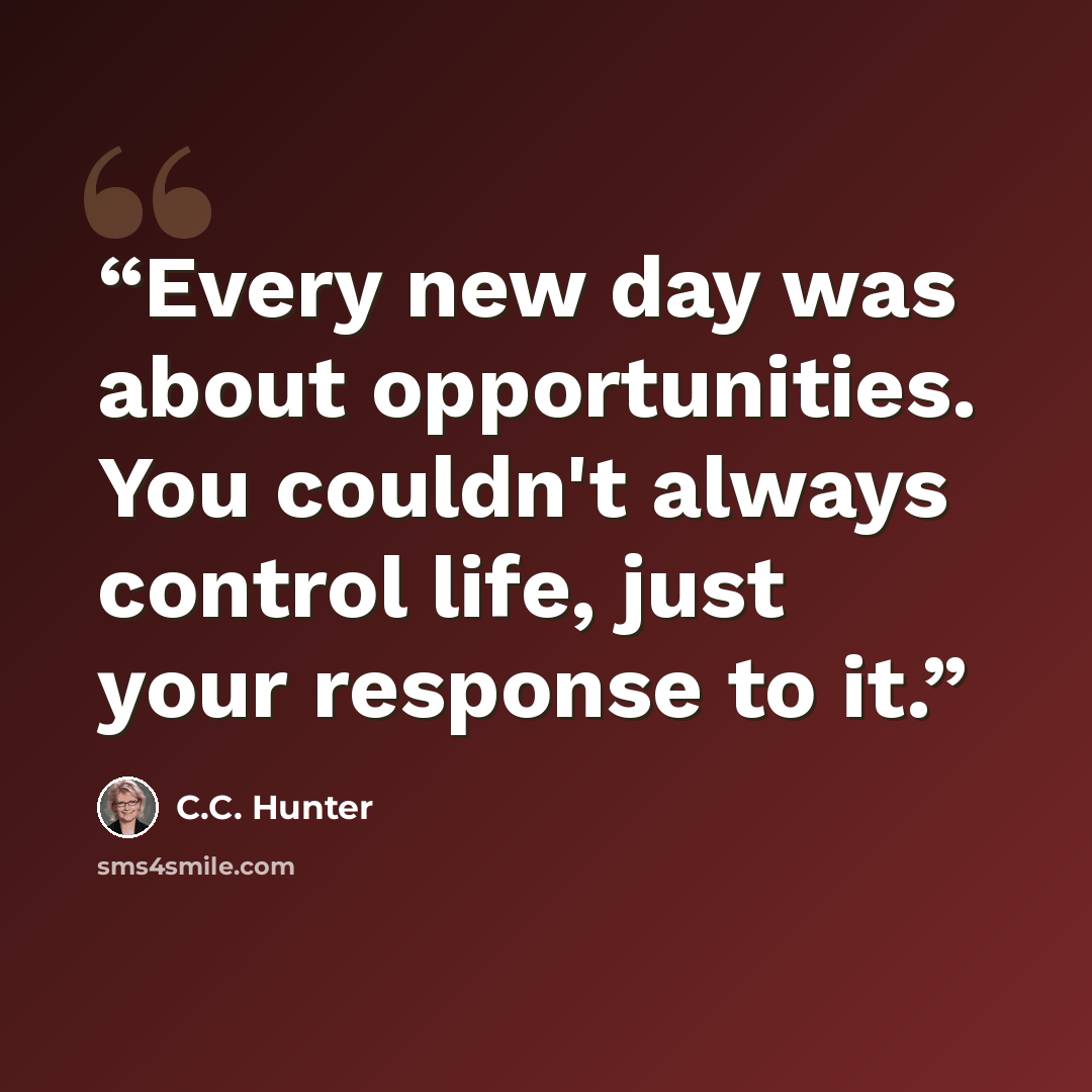 “Every new day was about opportunities. You couldn't always control life, just your response to it.” quote by C.C. Hunter
