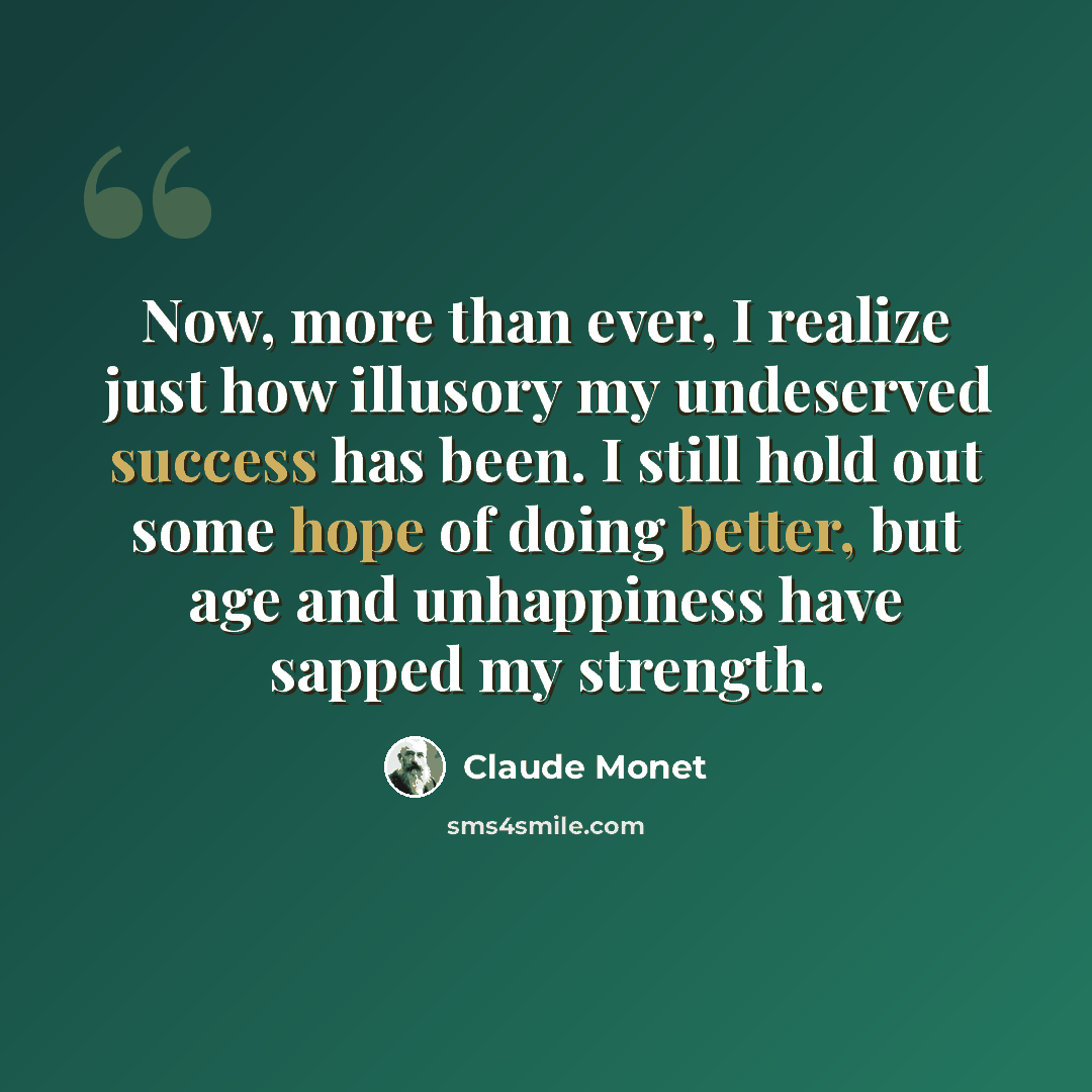 “Now, more than ever, I realize just how illusory my undeserved success has been. I still hold out some hope of doing better, but age and unhappiness have sapped my strength.” quote by Claude Monet