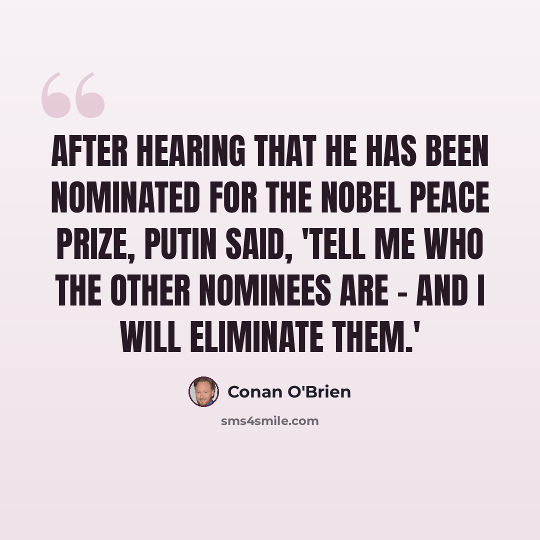 “After hearing that he has been nominated for the Nobel Peace Prize, Putin said, 'Tell me who the other nominees are - and I will eliminate them.'” quote by Conan O'Brien