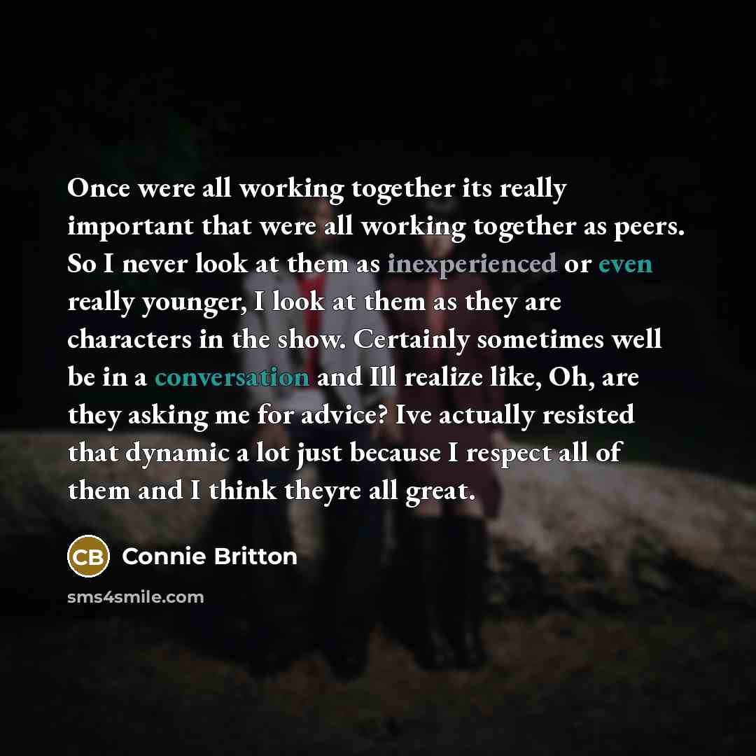 “Once were all working together its really important that were all working together as peers. So I never look at them as inexperienced or even really younger, I look at them as they are characters in the show. Certainly sometimes well be in a conversation and Ill realize like, Oh, are they asking…” quote by Connie Britton