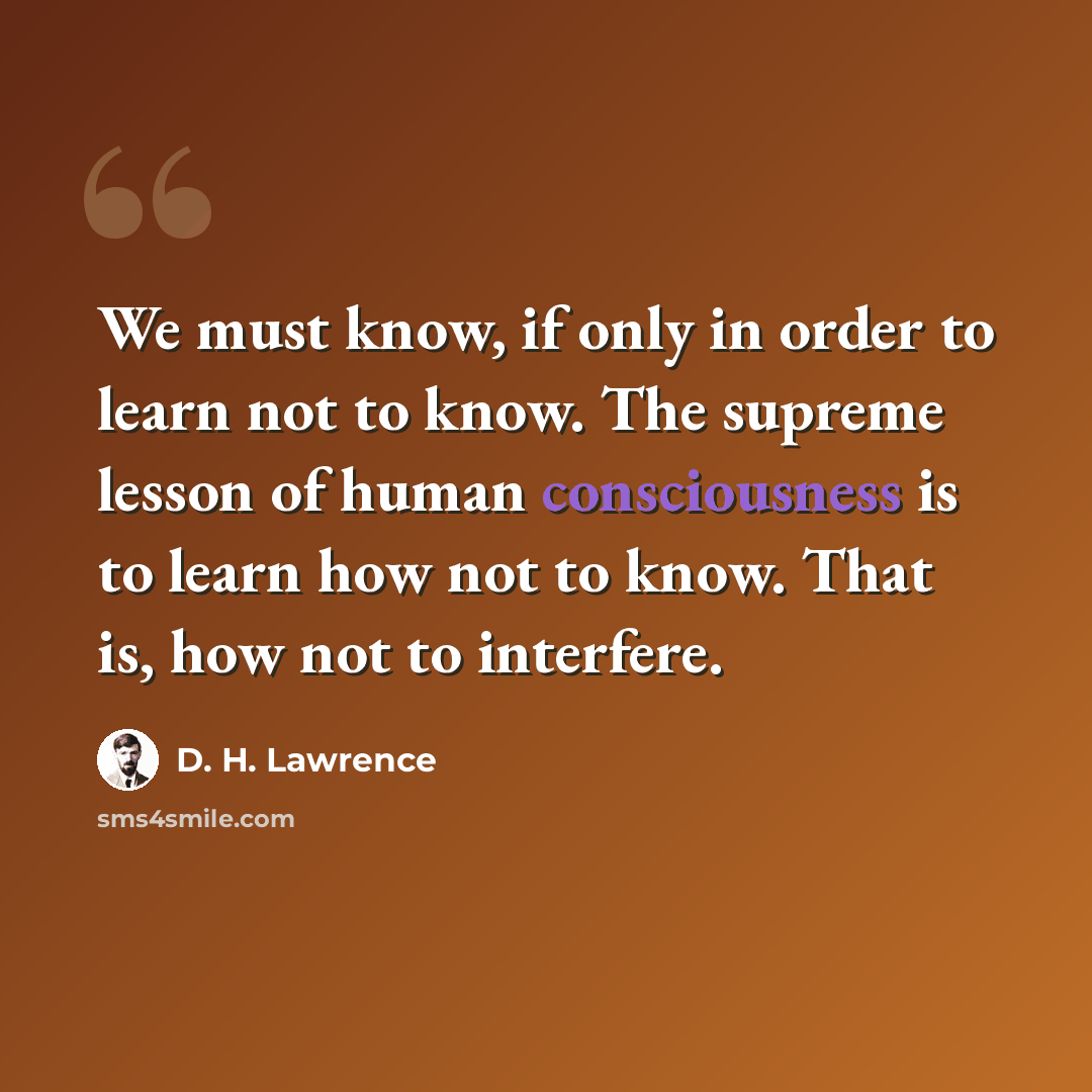 “We must know, if only in order to learn not to know. The supreme lesson of human consciousness is to learn how not to know. That is, how not to interfere.” quote by D. H. Lawrence