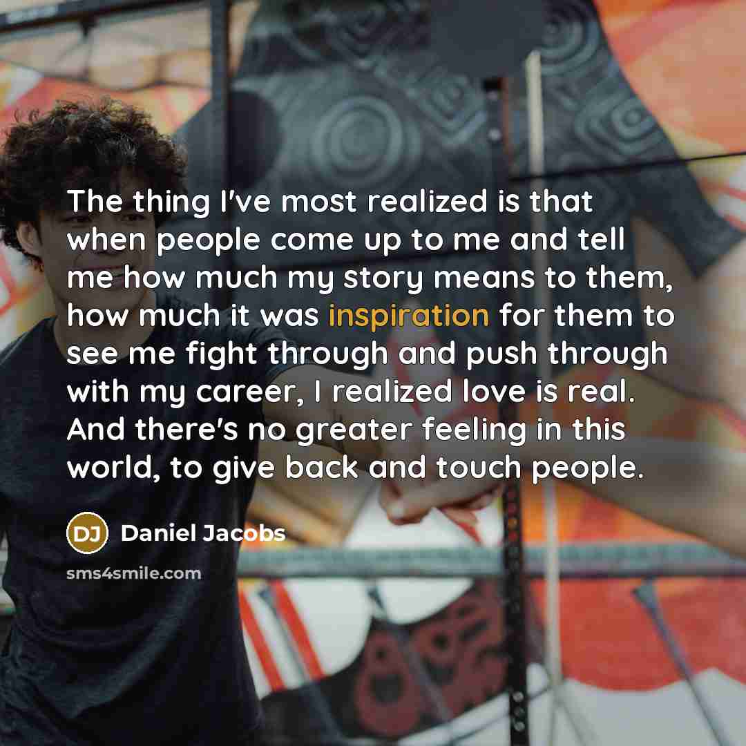 “The thing I've most realized is that when people come up to me and tell me how much my story means to them, how much it was inspiration for them to see me fight through and push through with my career, I realized love is real. And there's no greater feeling in this world, to give back and touch…” quote by Daniel Jacobs