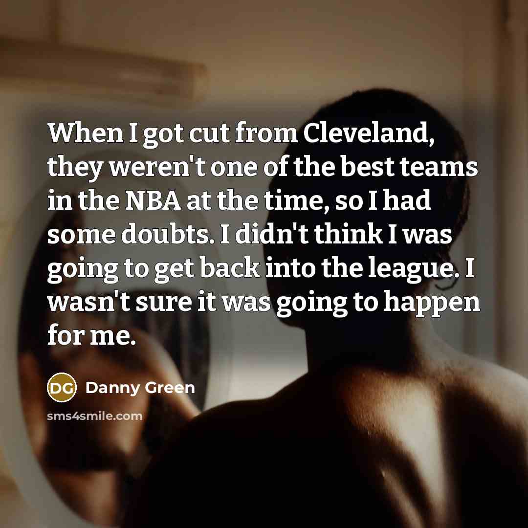 “When I got cut from Cleveland, they weren't one of the best teams in the NBA at the time, so I had some doubts. I didn't think I was going to get back into the league. I wasn't sure it was going to happen for me.” quote by Danny Green