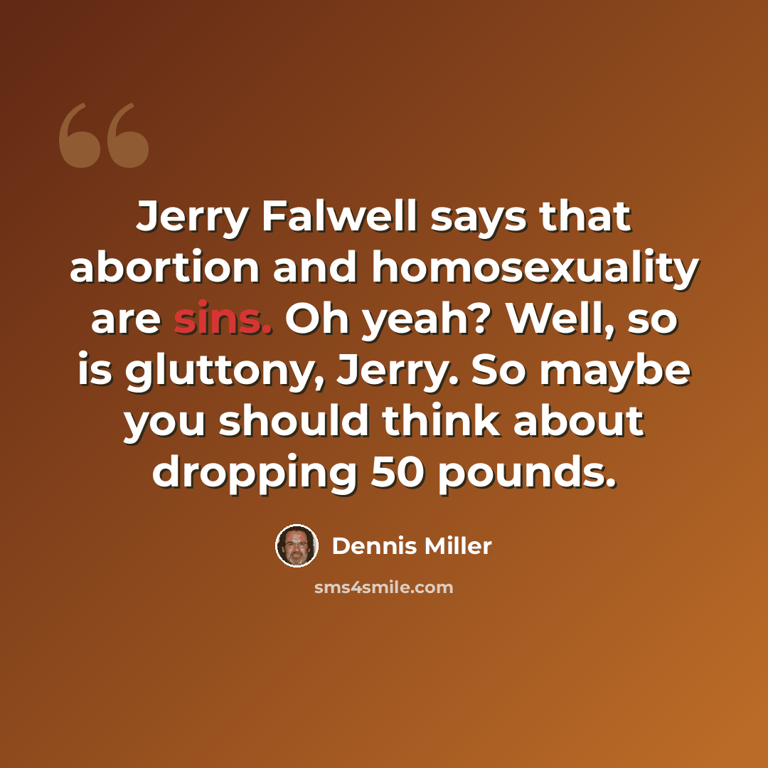 “Jerry Falwell says that abortion and homosexuality are sins. Oh yeah? Well, so is gluttony, Jerry. So maybe you should think about dropping 50 pounds.” quote by Dennis Miller
