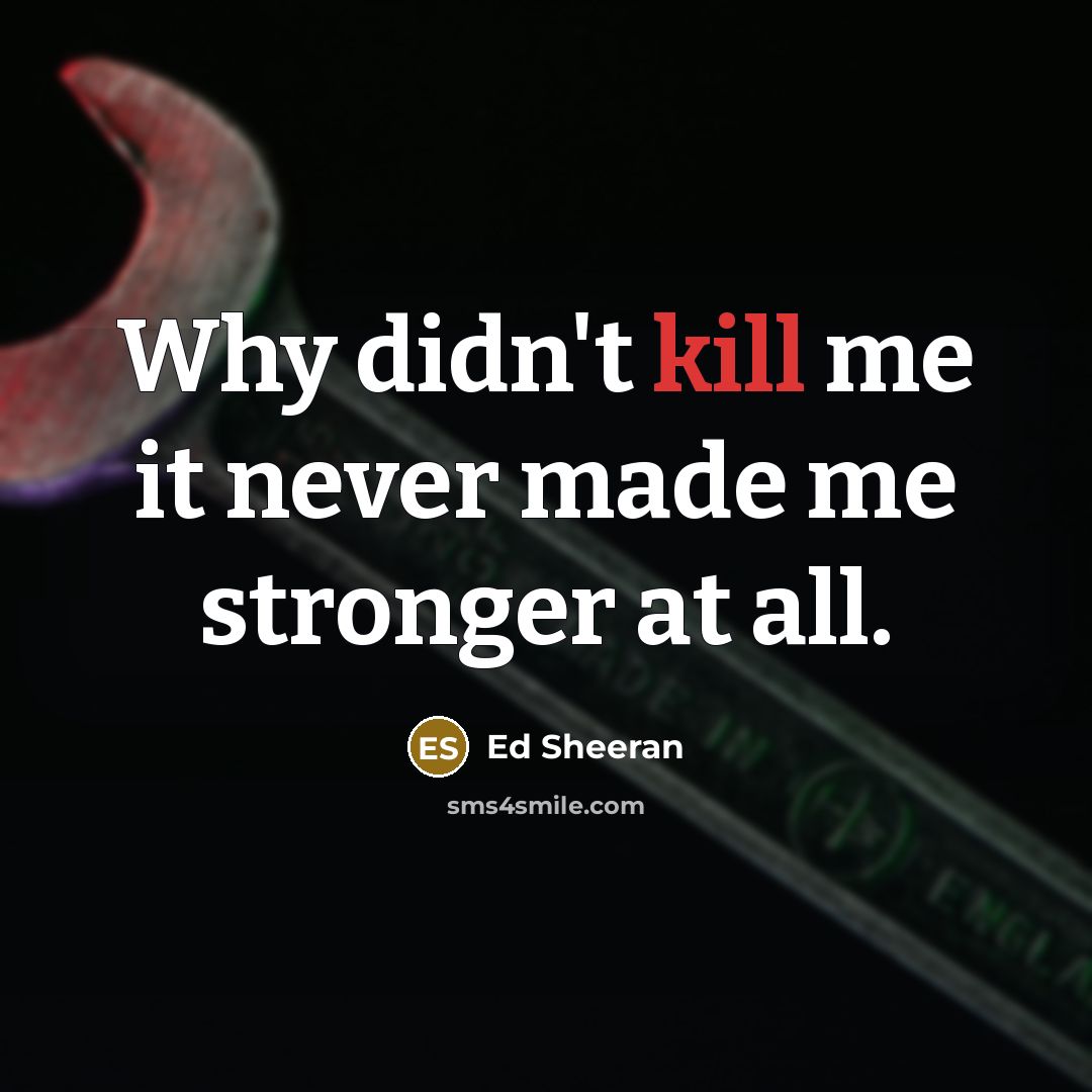 “Why didn't kill me it never made me stronger at all.” quote by Ed Sheeran