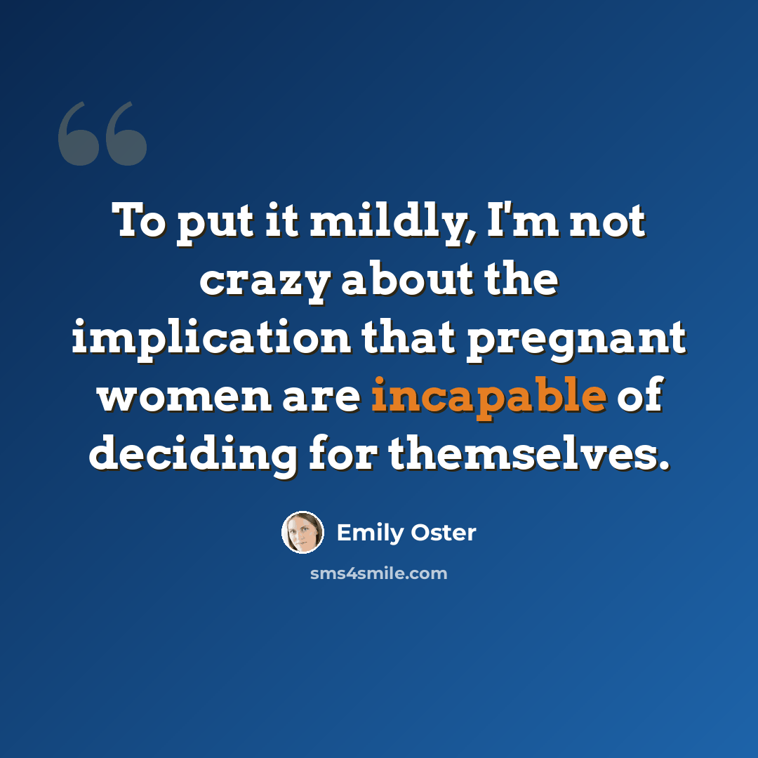 “To put it mildly, I'm not crazy about the implication that pregnant women are incapable of deciding for themselves.” quote by Emily Oster