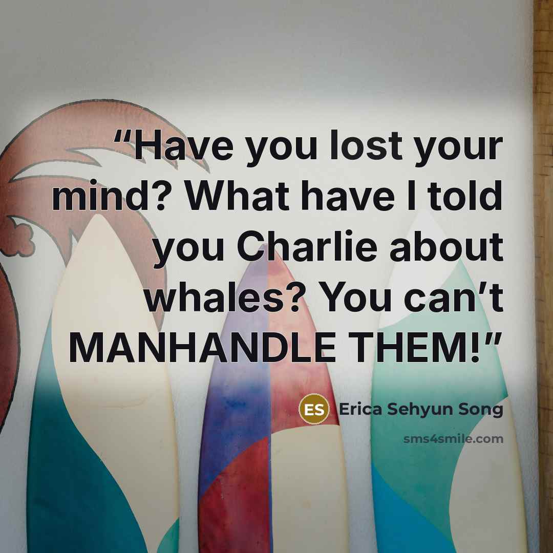 “Have you lost your mind? What have I told you Charlie about whales? You can’t MANHANDLE THEM!” quote by Erica Sehyun Song