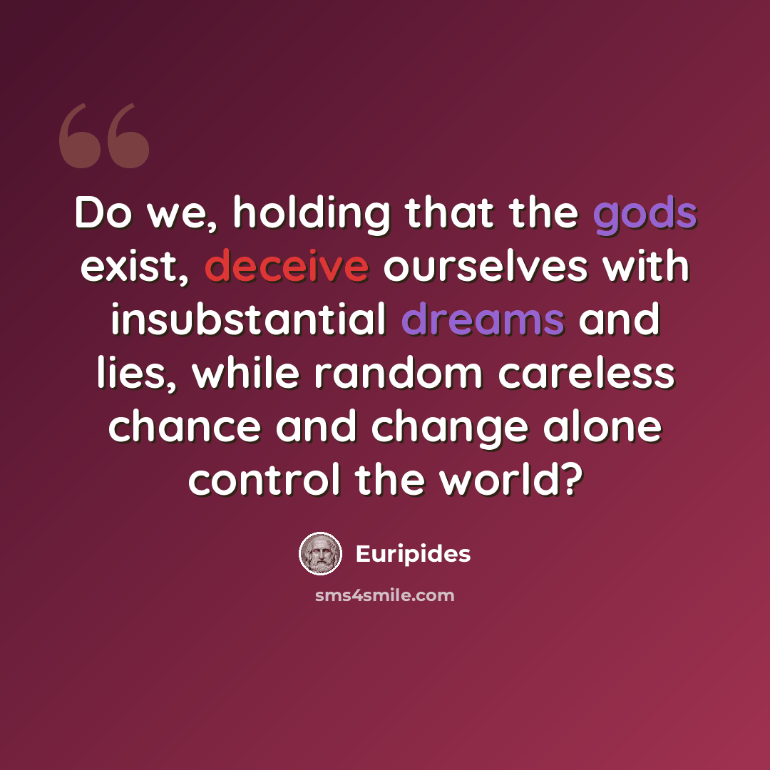 “Do we, holding that the gods exist, deceive ourselves with insubstantial dreams and lies, while random careless chance and change alone control the world?” quote by Euripides