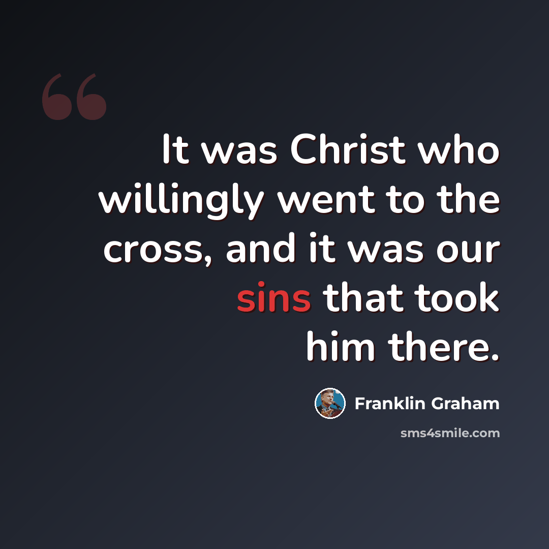 “It was Christ who willingly went to the cross, and it was our sins that took him there.” quote by Franklin Graham