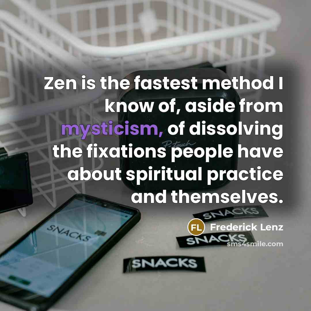 “Zen is the fastest method I know of, aside from mysticism, of dissolving the fixations people have about spiritual practice and themselves.” quote by Frederick Lenz
