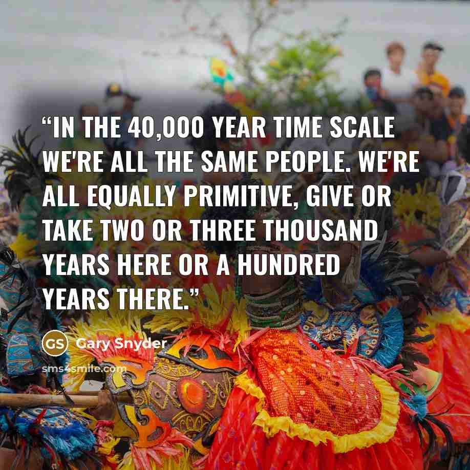 “In the 40,000 year time scale we're all the same people. We're all equally primitive, give or take two or three thousand years here or a hundred years there.” quote by Gary Snyder