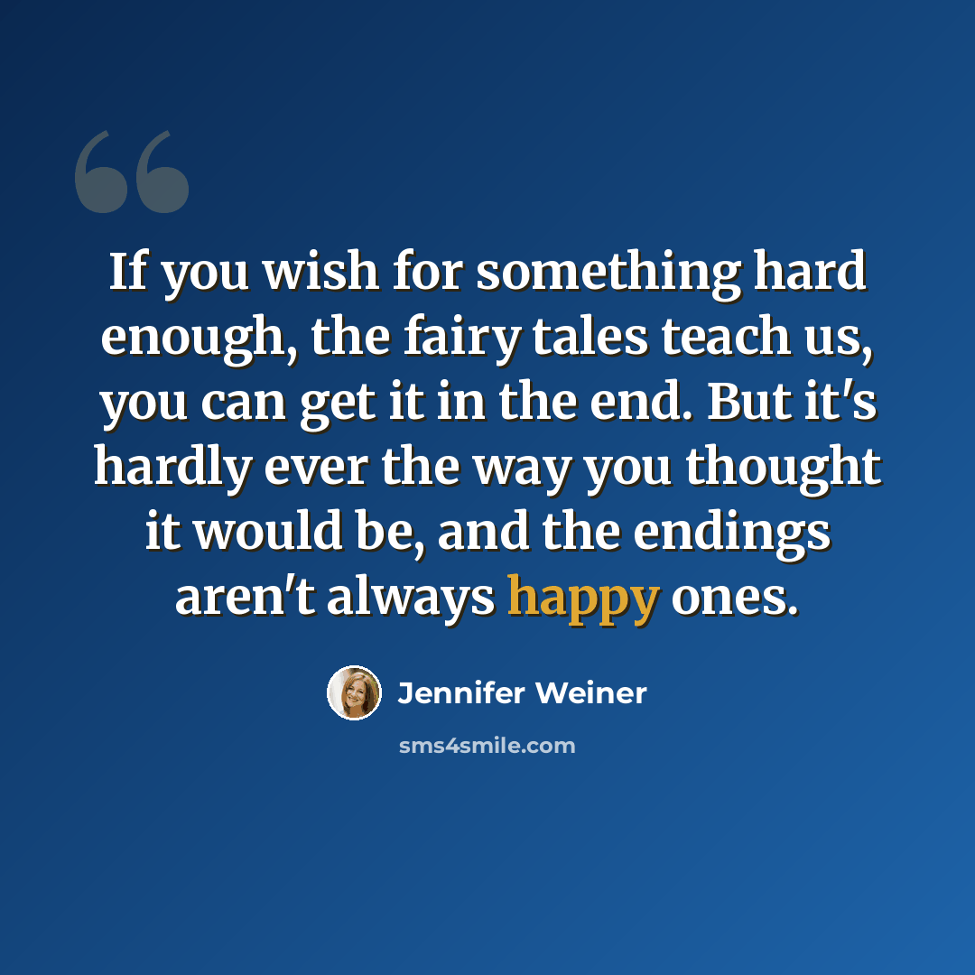 “If you wish for something hard enough, the fairy tales teach us, you can get it in the end. But it's hardly ever the way you thought it would be, and the endings aren't always happy ones.” quote by Jennifer Weiner