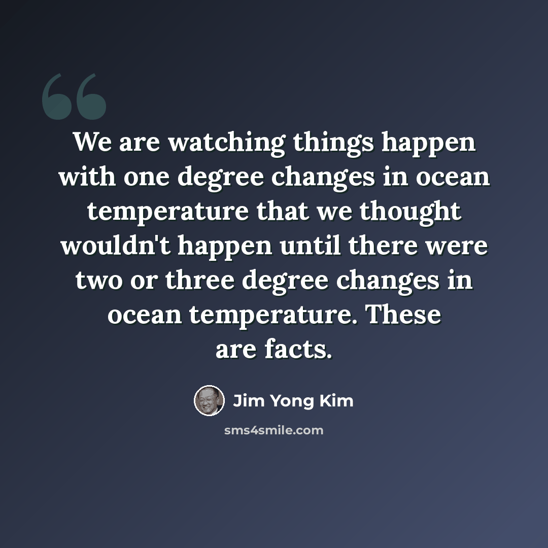 “We are watching things happen with one degree changes in ocean temperature that we thought wouldn't happen until there were two or three degree changes in ocean temperature. These are facts.” quote by Jim Yong Kim