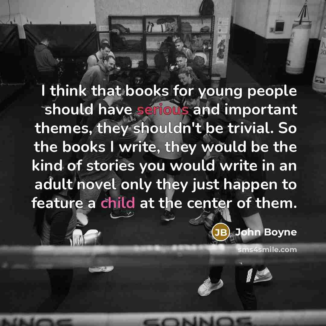 “I think that books for young people should have serious and important themes, they shouldn't be trivial. So the books I write, they would be the kind of stories you would write in an adult novel only they just happen to feature a child at the center of them.” quote by John Boyne