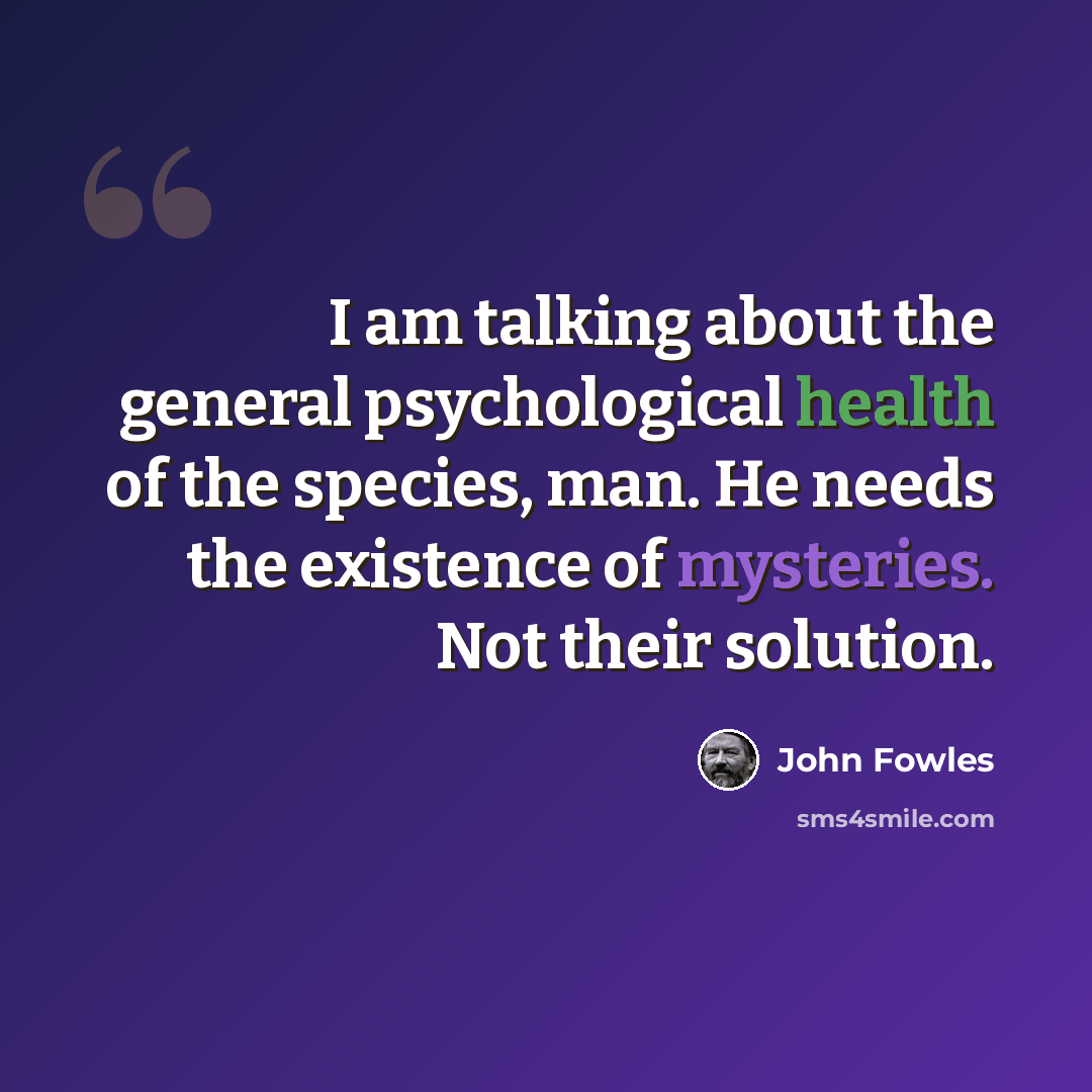“I am talking about the general psychological health of the species, man. He needs the existence of mysteries. Not their solution.” quote by John Fowles
