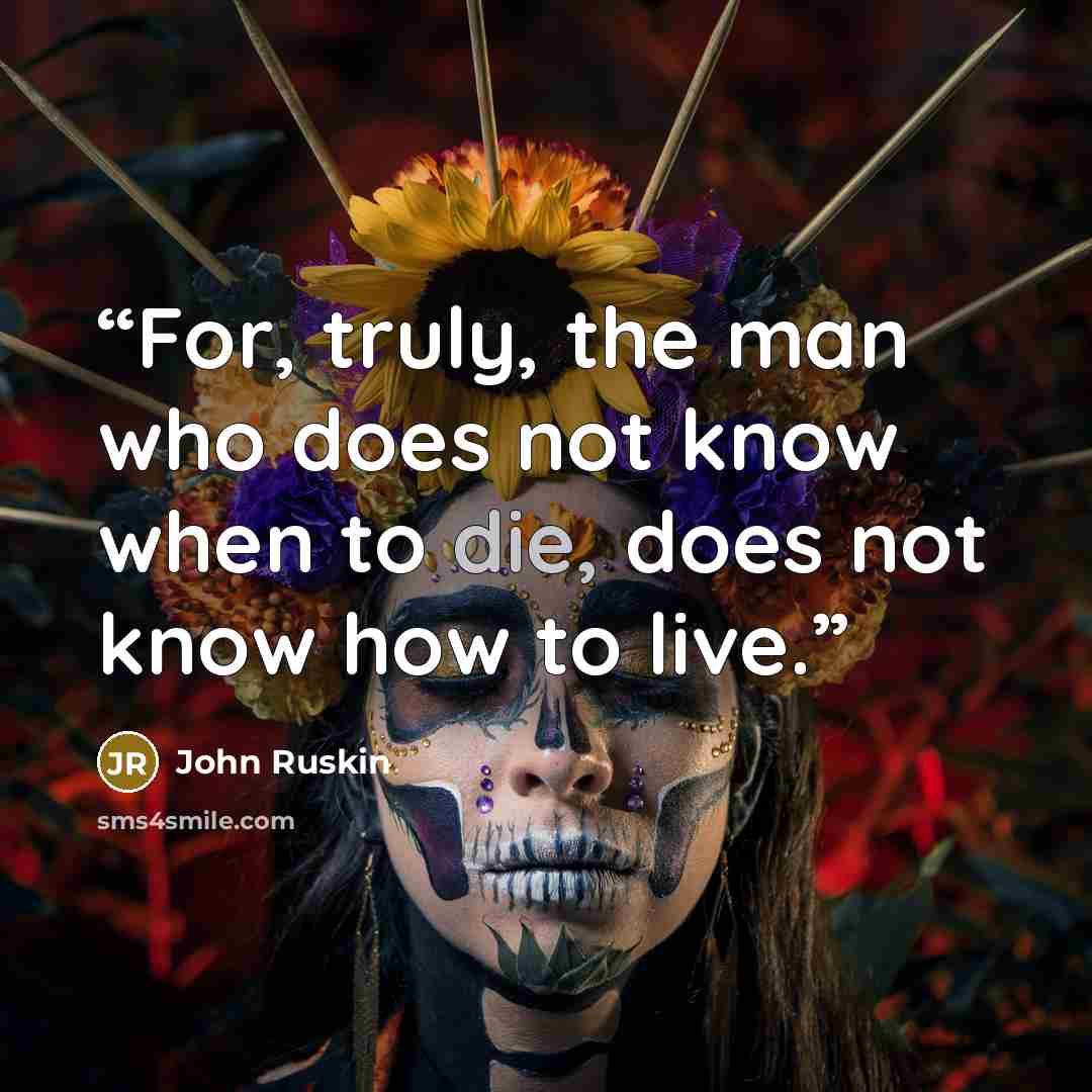 “For, truly, the man who does not know when to die, does not know how to live.” quote by John Ruskin
