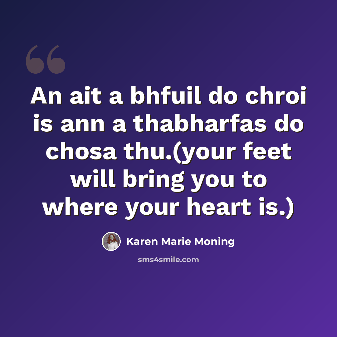 “An ait a bhfuil do chroi is ann a thabharfas do chosa thu.(your feet will bring you to where your heart is.)” quote by Karen Marie Moning