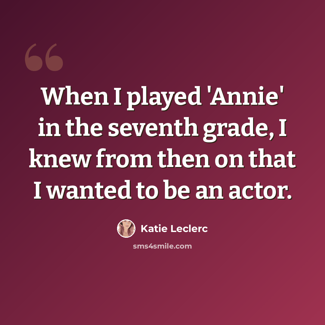 “When I played 'Annie' in the seventh grade, I knew from then on that I wanted to be an actor.” quote by Katie Leclerc