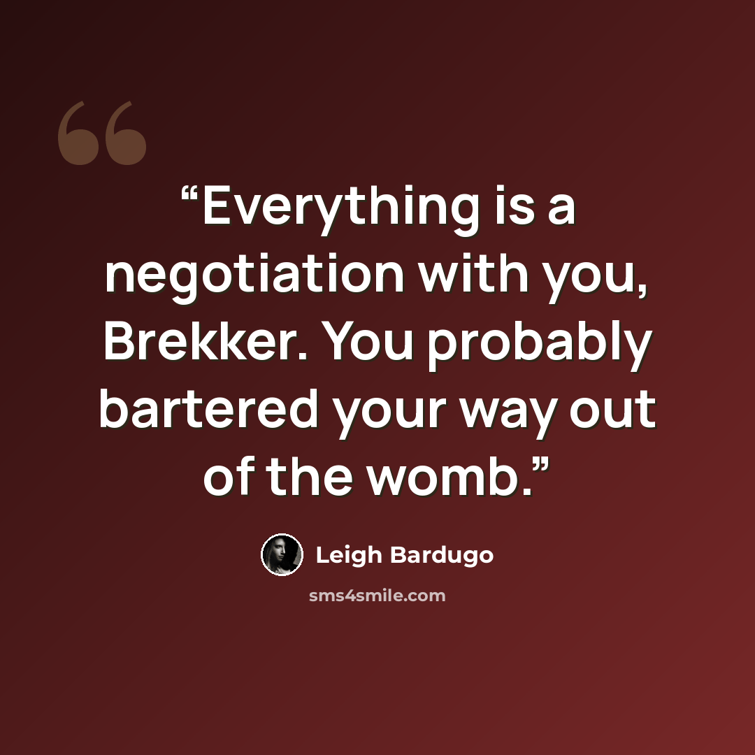 “Everything is a negotiation with you, Brekker. You probably bartered your way out of the womb.” quote by Leigh Bardugo