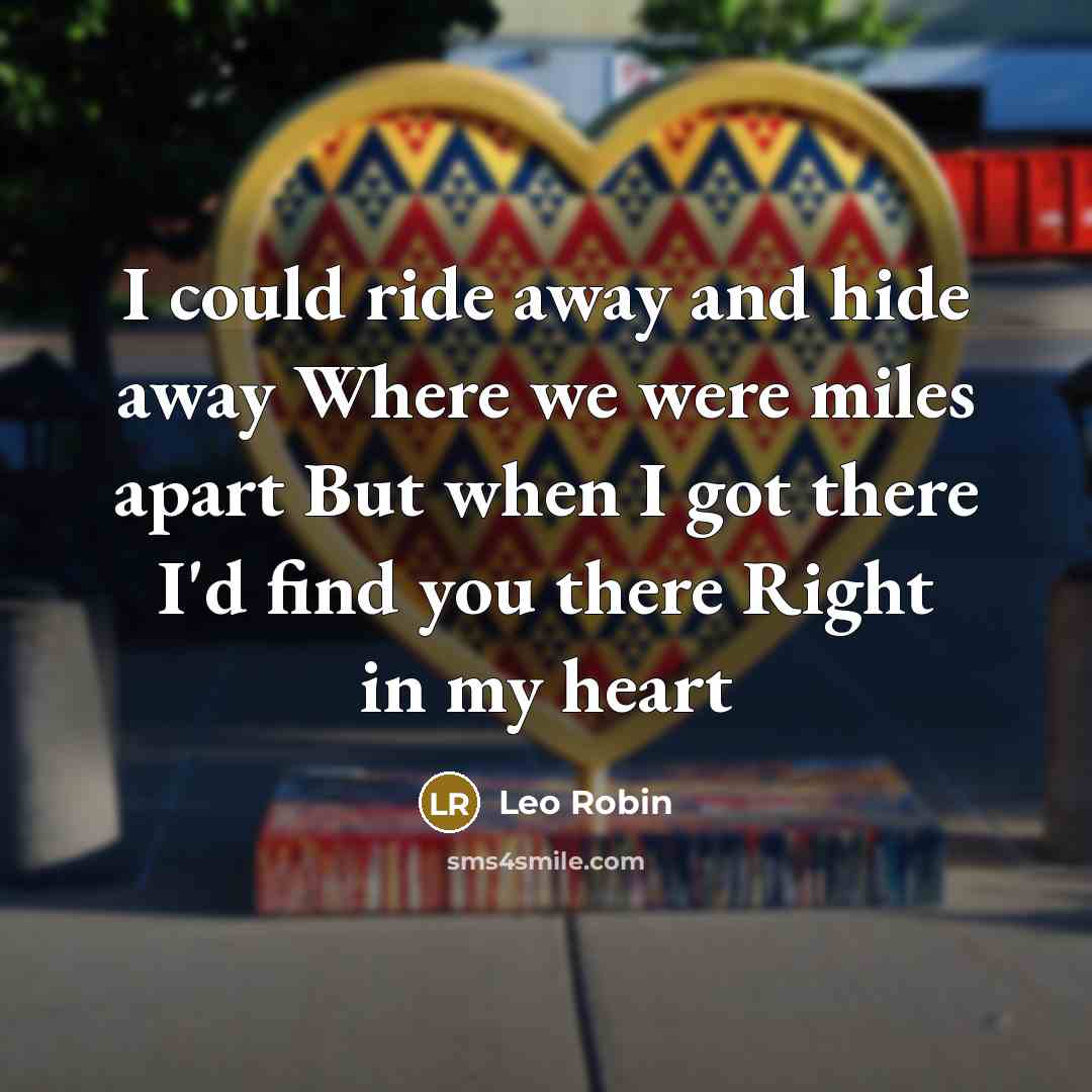 “I could ride away and hide away Where we were miles apart But when I got there I'd find you there Right in my heart” quote by Leo Robin