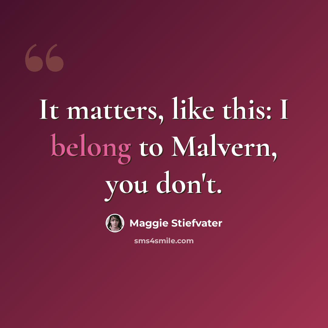 “It matters, like this: I belong to Malvern, you don't.” quote by Maggie Stiefvater