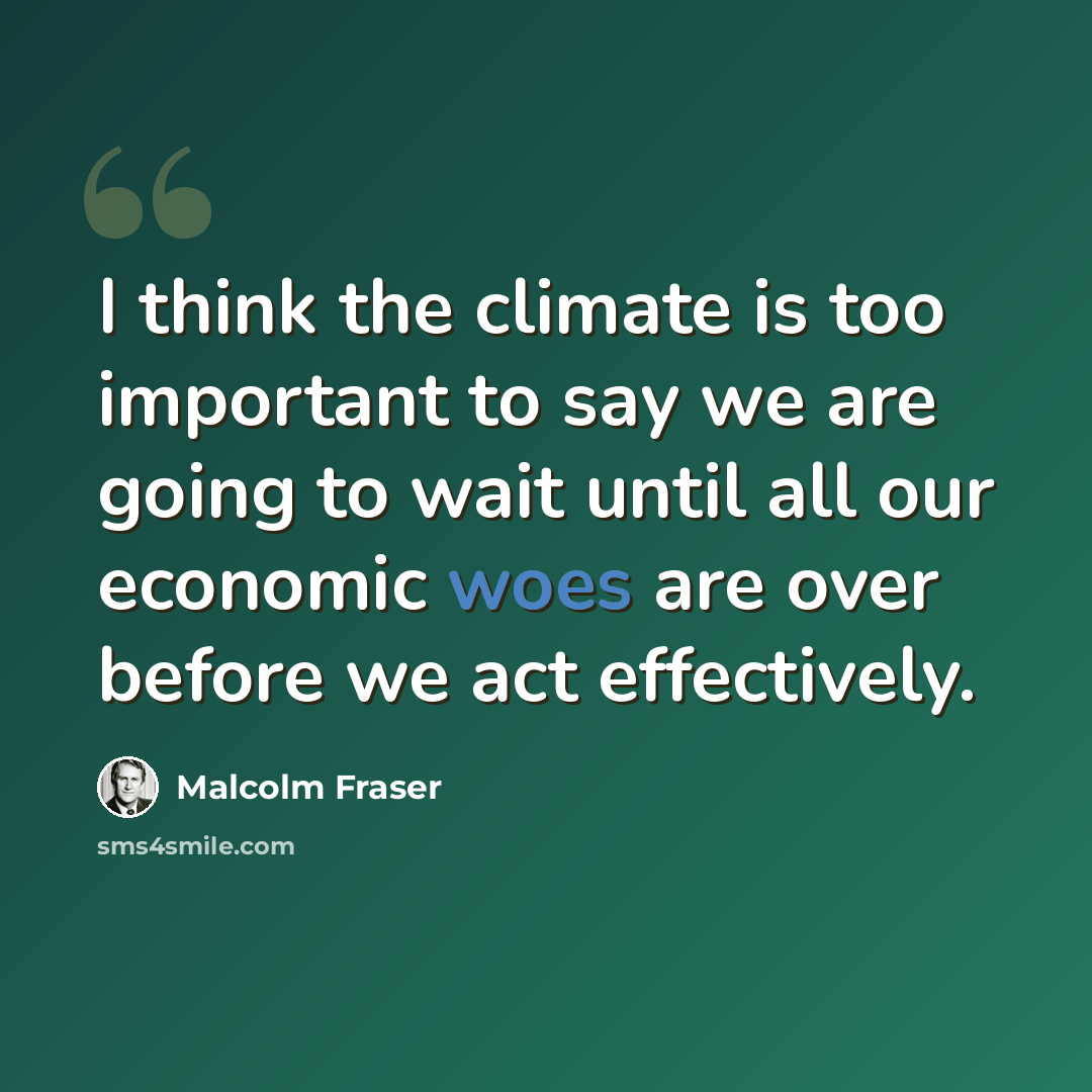 “I think the climate is too important to say we are going to wait until all our economic woes are over before we act effectively.” quote by Malcolm Fraser
