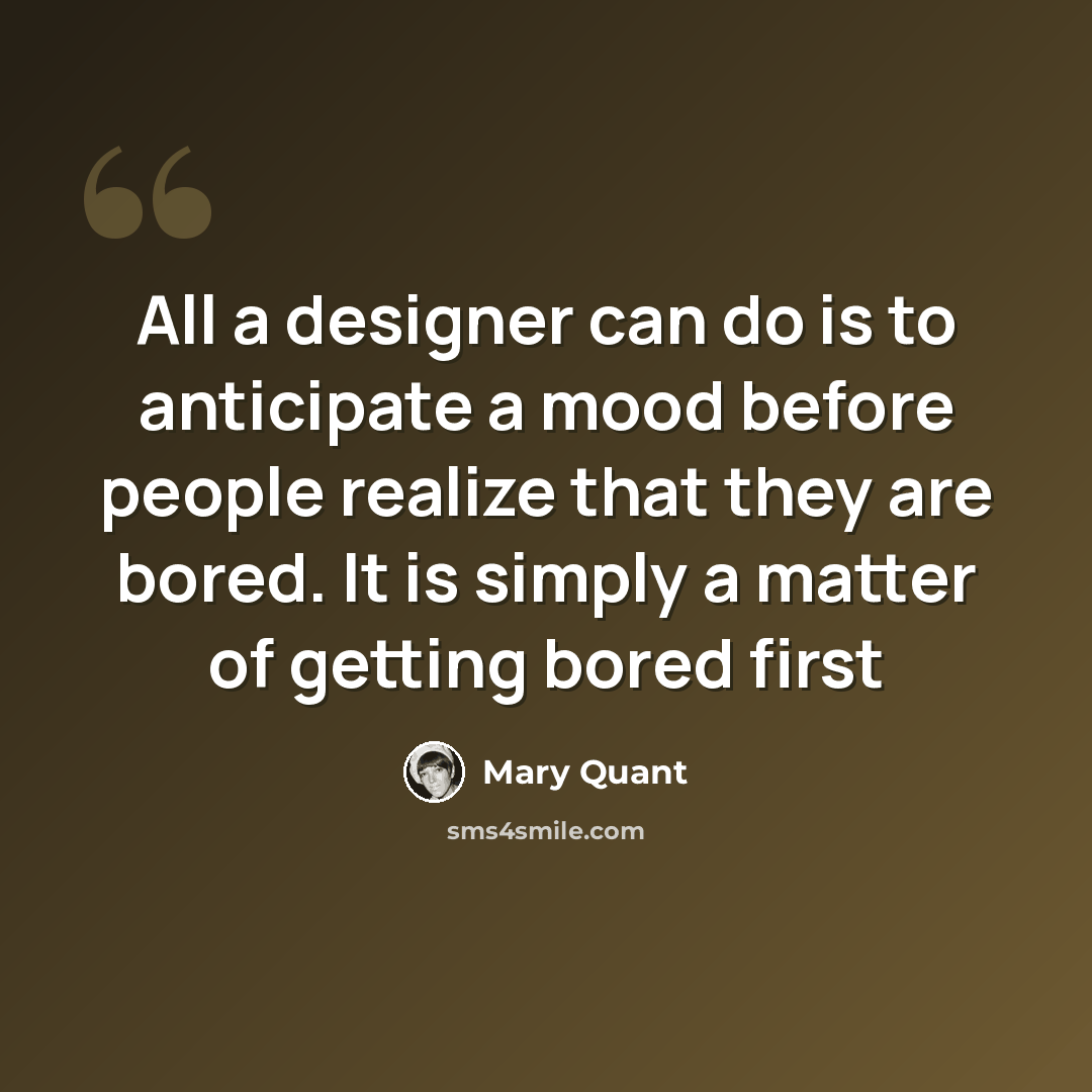 “All a designer can do is to anticipate a mood before people realize that they are bored. It is simply a matter of getting bored first” quote by Mary Quant