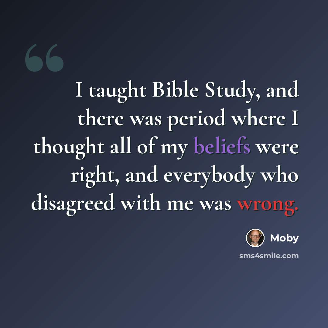 “I taught Bible Study, and there was period where I thought all of my beliefs were right, and everybody who disagreed with me was wrong.” quote by Moby
