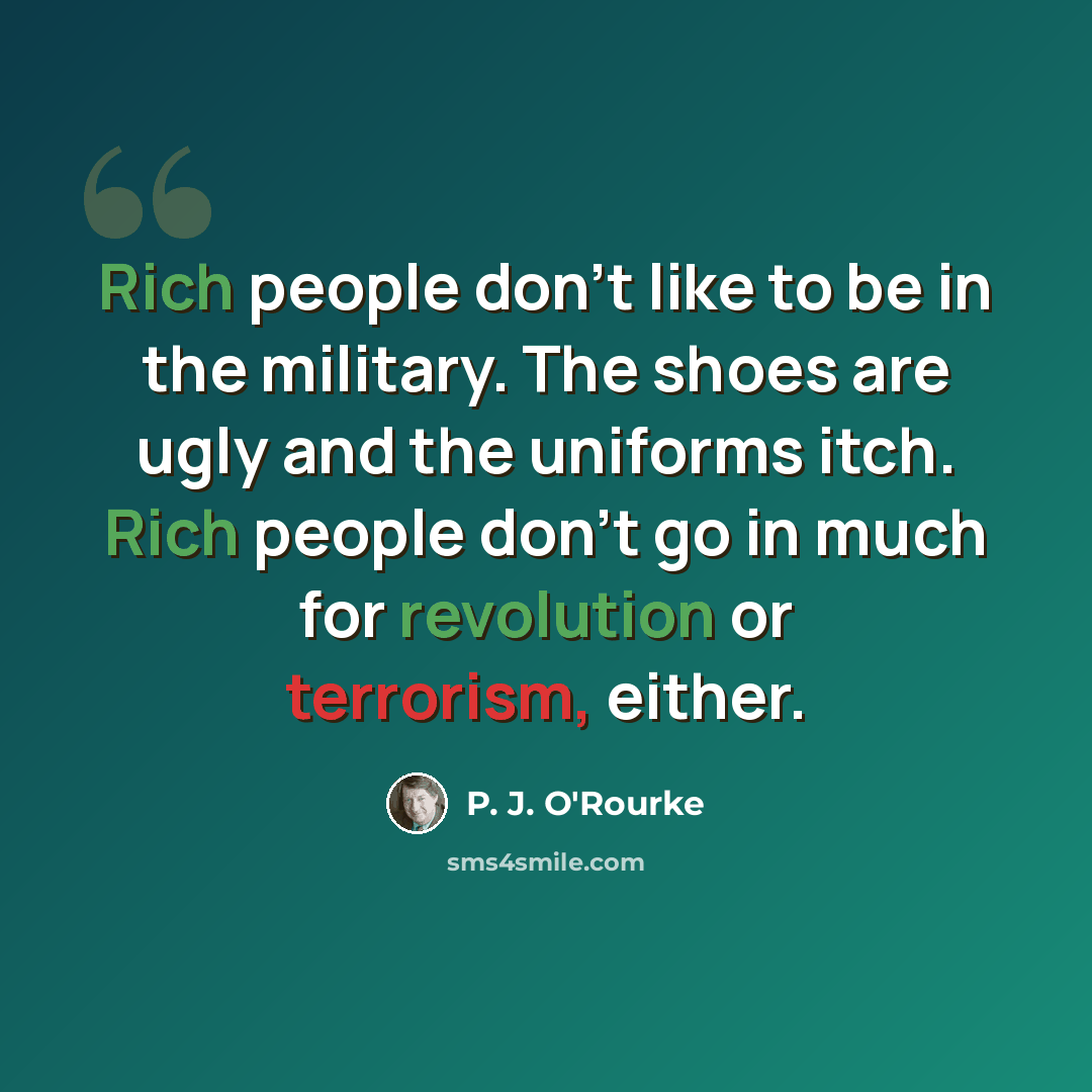 “Rich people don't like to be in the military. The shoes are ugly and the uniforms itch. Rich people don't go in much for revolution or terrorism, either.” quote by P. J. O'Rourke