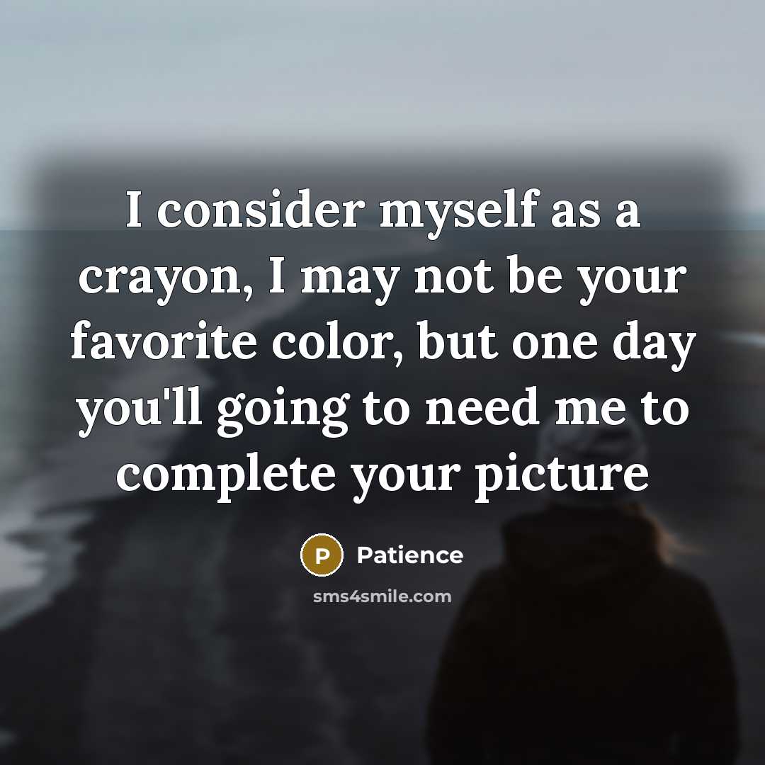 “I consider myself as a crayon, I may not be your favorite color, but one day you'll going to need me to complete your picture” quote by Patience