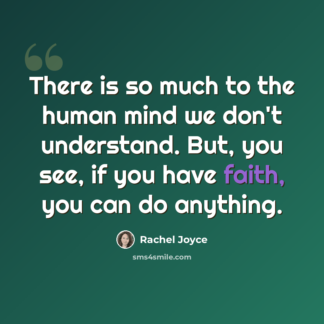“There is so much to the human mind we don't understand. But, you see, if you have faith, you can do anything.” quote by Rachel Joyce