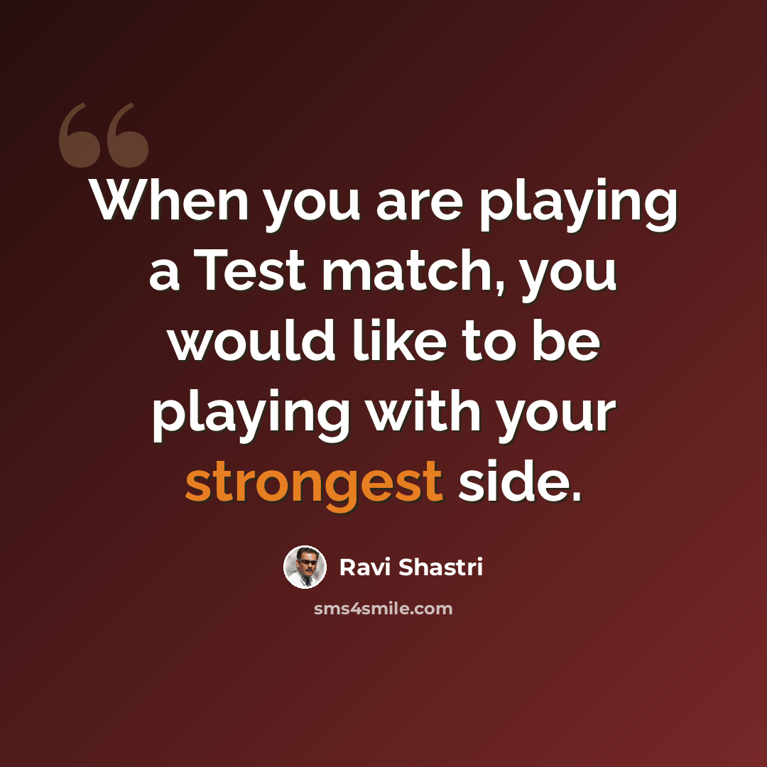 “When you are playing a Test match, you would like to be playing with your strongest side.” quote by Ravi Shastri