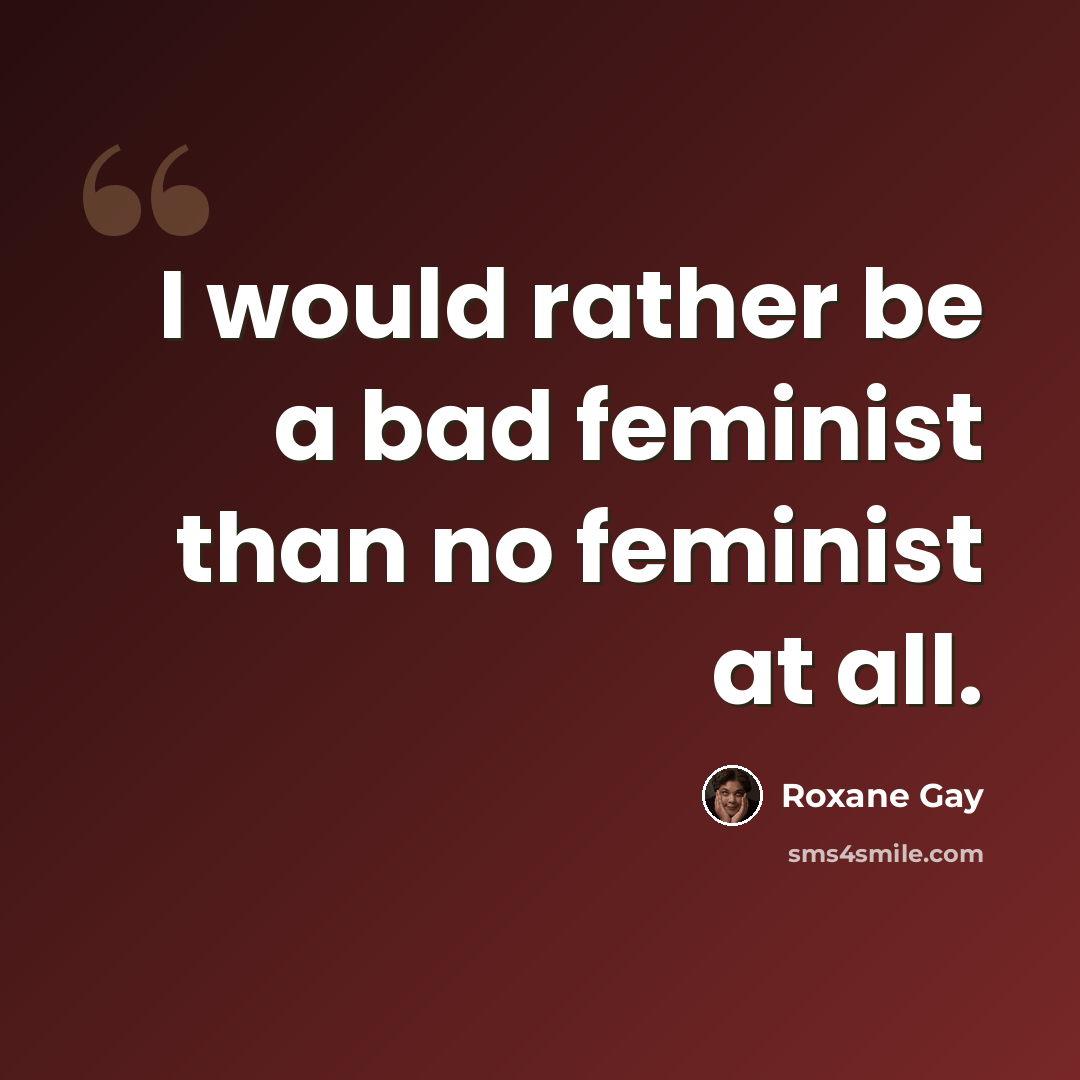 “I would rather be a bad feminist than no feminist at all.” quote by Roxane Gay
